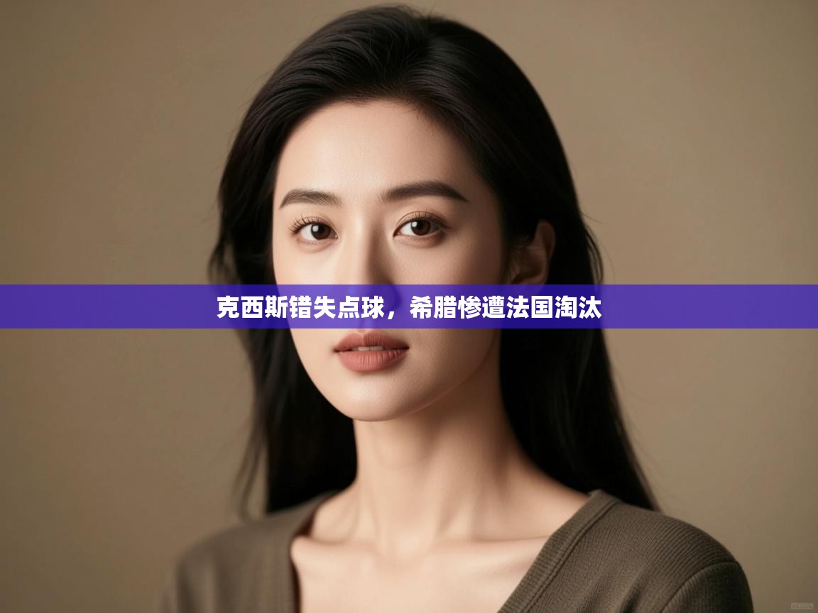 克西斯错失点球,希腊惨遭法国淘汰 第2张