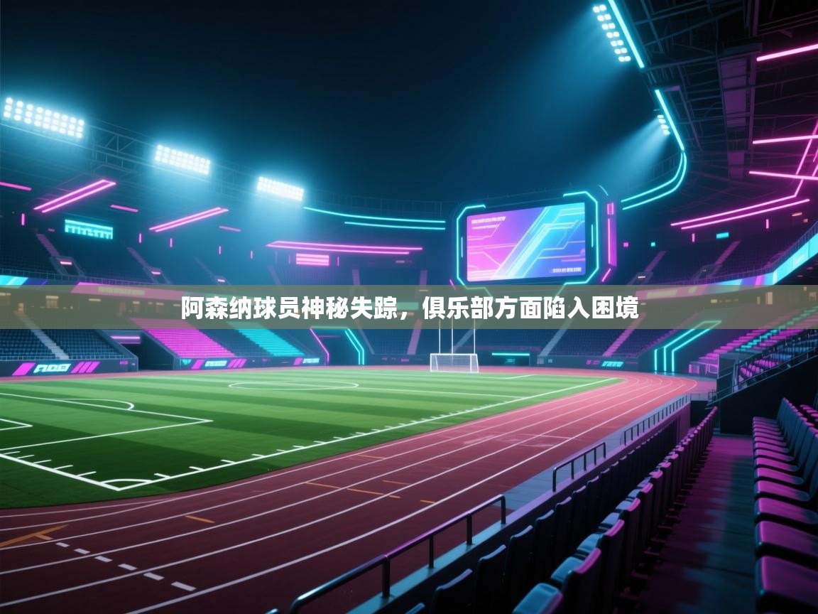 阿森纳球员神秘失踪,俱乐部方面陷入困境 第2张