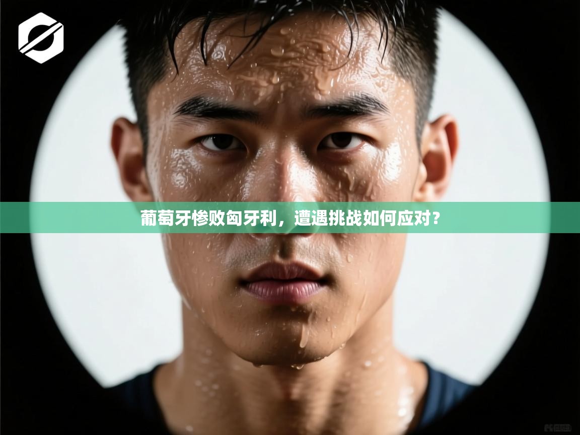 葡萄牙惨败匈牙利，遭遇挑战如何应对？