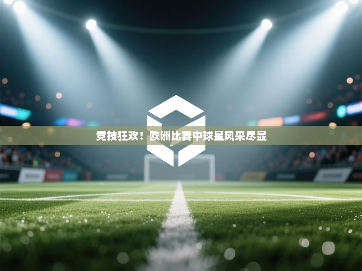 竞技狂欢！欧洲比赛中球星风采尽显