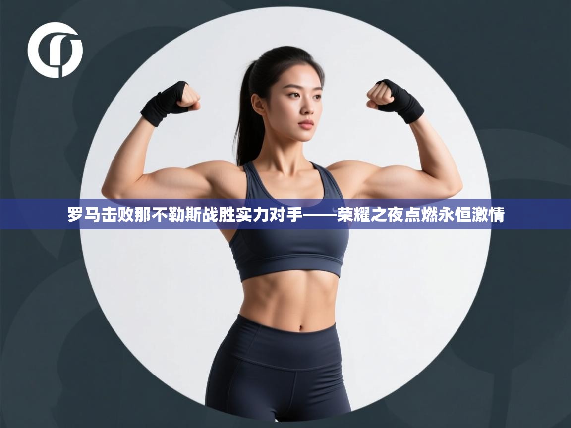 罗马击败那不勒斯战胜实力对手——荣耀之夜点燃永恒激情